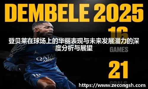 登贝莱在球场上的华丽表现与未来发展潜力的深度分析与展望