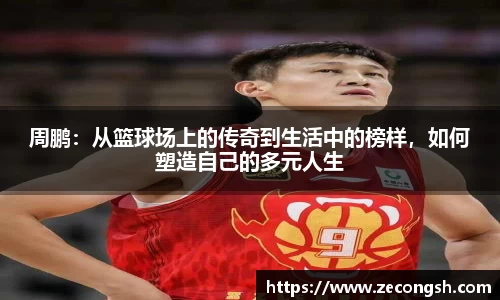 周鹏：从篮球场上的传奇到生活中的榜样，如何塑造自己的多元人生