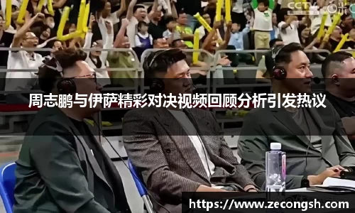 周志鹏与伊萨精彩对决视频回顾分析引发热议